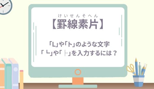 【罫線素片】「L」や「ト」のような文字、「┗」や「├」を入力するには？