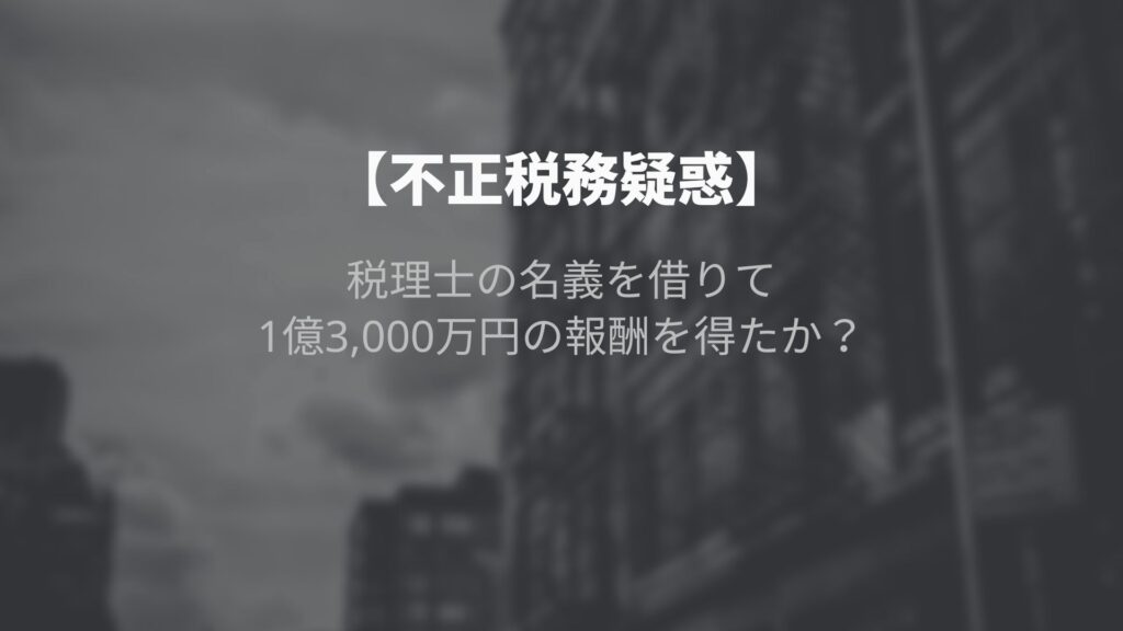 【不正税務事件簿】税理士の名義を借りて1億3,000万円の報酬を得たか？