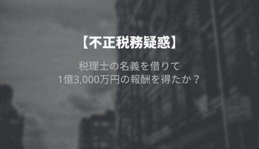 【不正税務事件簿】税理士の名義を借りて1億3,000万円の報酬を得たか？