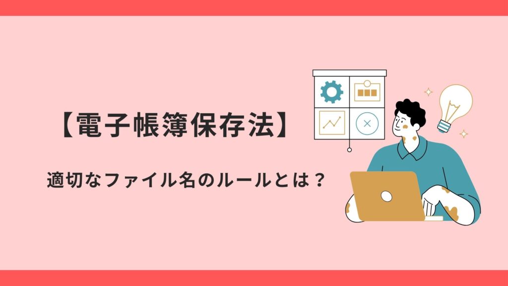 【電子帳簿保存法】適切なファイル名のルールとは？