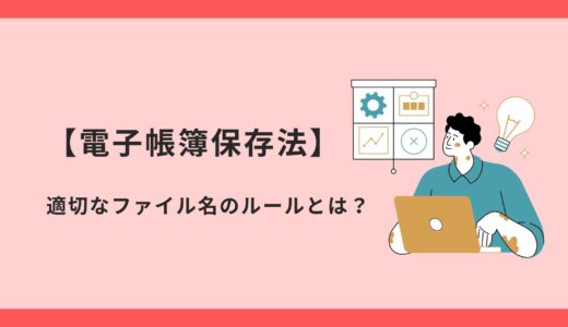 【電子帳簿保存法】適切なファイル名のルールとは？