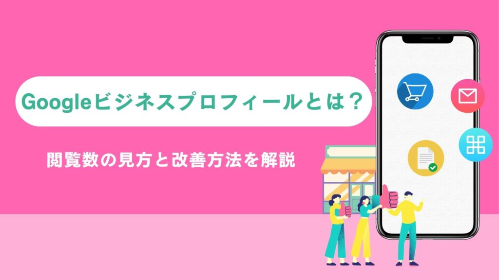 Googleビジネスプロフィールとは？閲覧数の見方と改善方法を解説