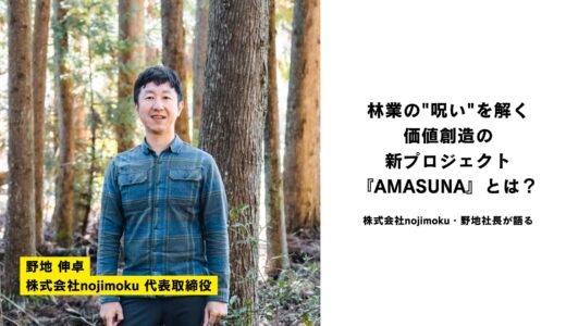 林業の”呪い”を解く、価値創造の新プロジェクト『AMASUNA』とは？ ―株式会社nojimoku・野地社長が語る