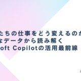 AIは私たちの仕事をどう変えるのか？リアルなデータから読み解くMicrosoft Copilotの活用最前線