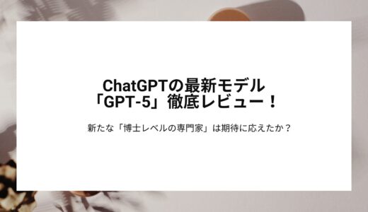 ChatGPTの最新モデル「GPT-5」徹底レビュー！新たな「博士レベルの専門家」は期待に応えたか？