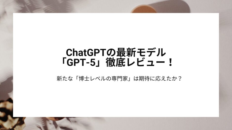 ChatGPTの最新モデル「GPT-5」徹底レビュー！新たな「博士レベルの専門家」は期待に応えたか？