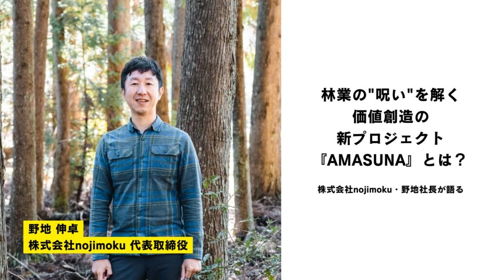 林業の"呪い"を解く 価値創造の 新プロジェクト『AMASUNA』とは？ 株式会社nojimoku・野地社長が語る
