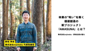 林業の”呪い”を解く、価値創造の新プロジェクト『AMASUNA』とは？ ―株式会社nojimoku・野地社長が語る
