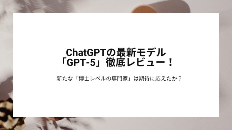 ChatGPTの最新モデル「GPT-5」徹底レビュー！新たな「博士レベルの専門家」は期待に応えたか？