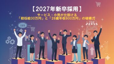 【2027年新卒採用】サービス・小売が仕掛ける「初任給30万円」と「28歳年収800万円」の破壊力